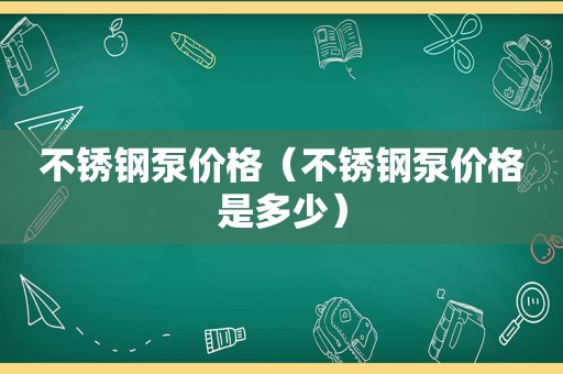 不锈钢泵价格（不锈钢泵价格是多少）