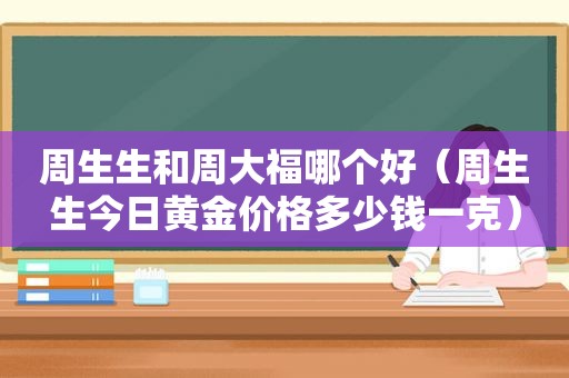 周生生和周大福哪个好（周生生今日黄金价格多少钱一克）