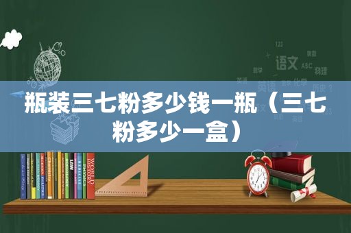 瓶装三七粉多少钱一瓶（三七粉多少一盒）