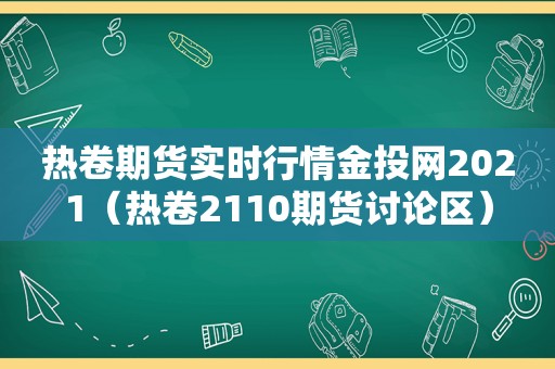 热卷期货实时行情金投网2021（热卷2110期货讨论区）