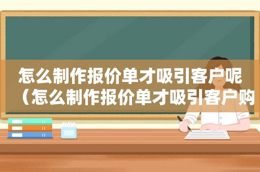 怎么制作报价单才吸引客户呢（怎么制作报价单才吸引客户购买）