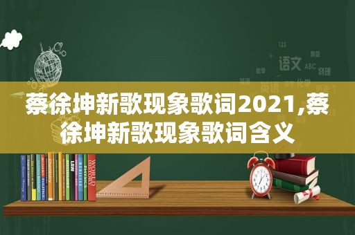 蔡徐坤新歌现象歌词2021,蔡徐坤新歌现象歌词含义