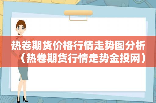 热卷期货价格行情走势图分析（热卷期货行情走势金投网）