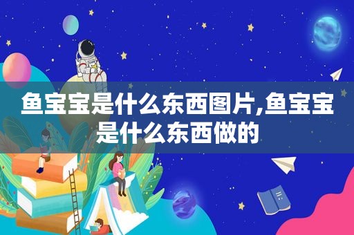 鱼宝宝是什么东西图片,鱼宝宝是什么东西做的