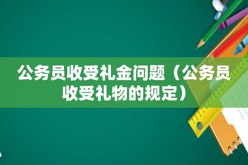 公务员收受礼金问题（公务员收受礼物的规定）