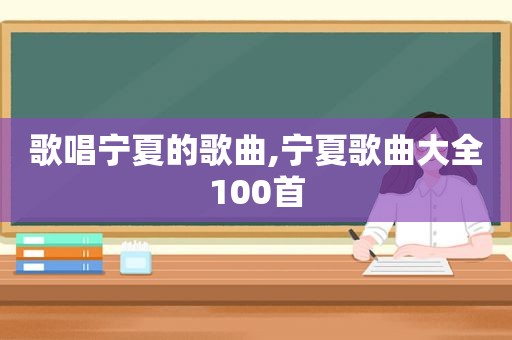 歌唱宁夏的歌曲,宁夏歌曲大全100首