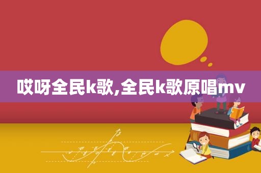 哎呀全民k歌,全民k歌原唱mv