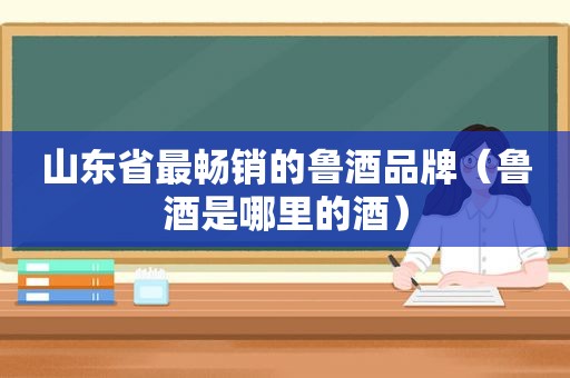 山东省最畅销的鲁酒品牌（鲁酒是哪里的酒）