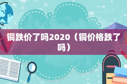 铜跌价了吗2020（铜价格跌了吗）