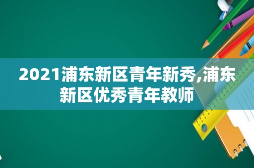 2021浦东新区青年新秀,浦东新区优秀青年教师