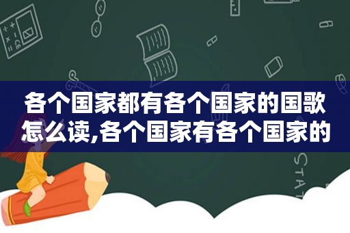 各个国家都有各个国家的国歌怎么读,各个国家有各个国家的国歌?