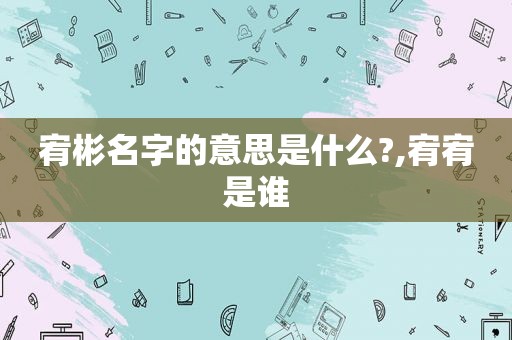 宥彬名字的意思是什么?,宥宥是谁