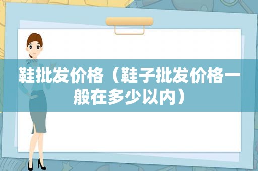 鞋批发价格（鞋子批发价格一般在多少以内）