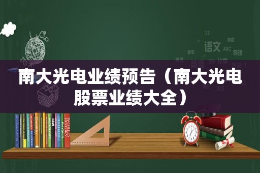 南大光电业绩预告（南大光电股票业绩大全）