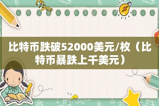 比特币跌破52000美元/枚（比特币暴跌上千美元）