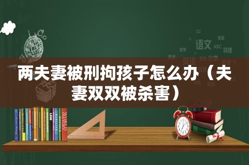 两夫妻被刑拘孩子怎么办（夫妻双双被杀害）