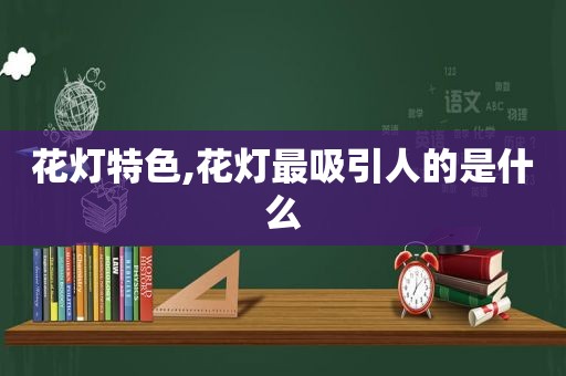 花灯特色,花灯最吸引人的是什么