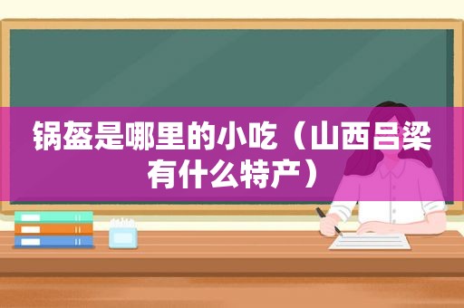 锅盔是哪里的小吃（山西吕梁有什么特产）