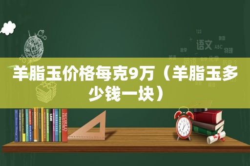 羊脂玉价格每克9万（羊脂玉多少钱一块）