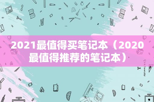 2021最值得买笔记本（2020最值得推荐的笔记本）