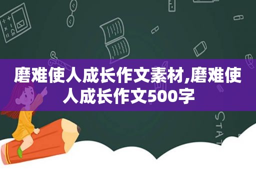 磨难使人成长作文素材,磨难使人成长作文500字