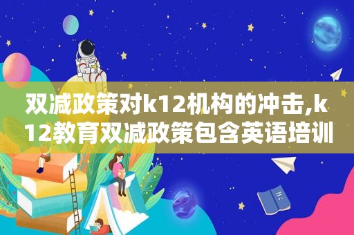 双减政策对k12机构的冲击,k12教育双减政策包含英语培训吗