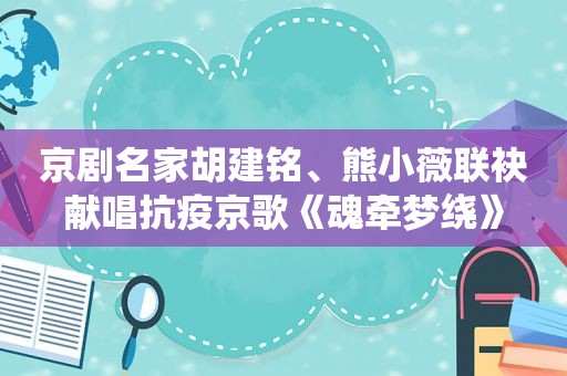 京剧名家胡建铭、熊小薇联袂献唱抗疫京歌《魂牵梦绕》