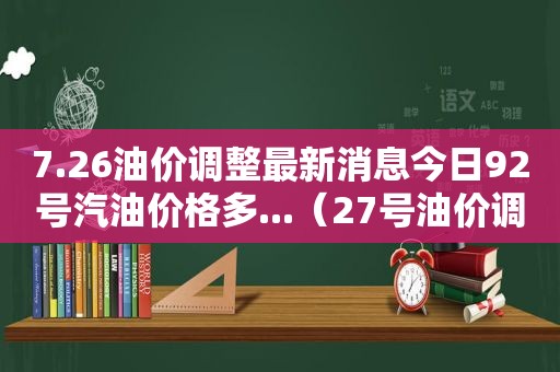 7.26油价调整最新消息今日92号汽油价格多...（27号油价调整）