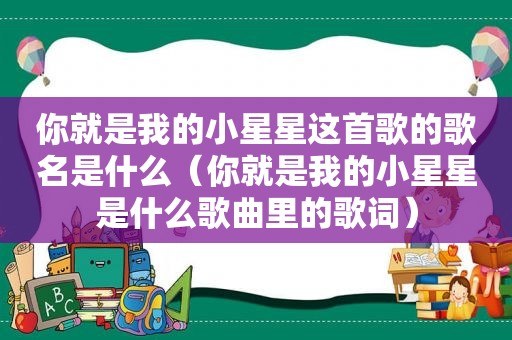 你就是我的小星星这首歌的歌名是什么（你就是我的小星星是什么歌曲里的歌词）