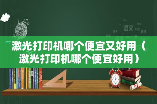 激光打印机哪个便宜又好用（激光打印机哪个便宜好用）