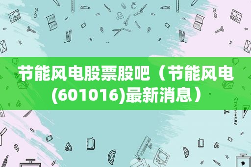 节能风电股票股吧（节能风电(601016)最新消息）