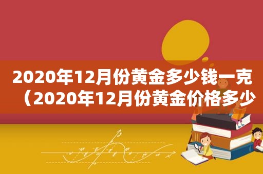 2020年12月份黄金多少钱一克（2020年12月份黄金价格多少一克）