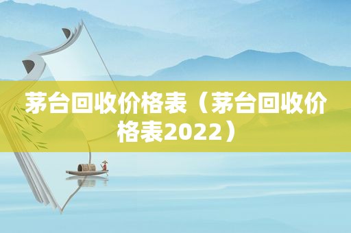 茅台回收价格表（茅台回收价格表2022）