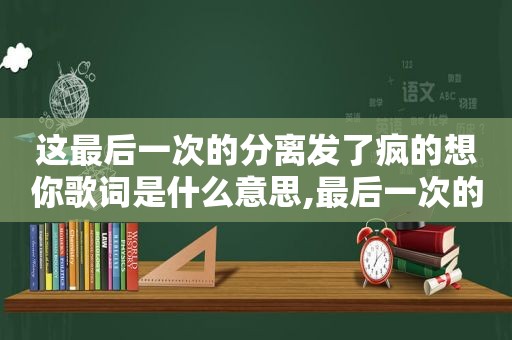 这最后一次的分离发了疯的想你歌词是什么意思,最后一次的分离发了疯的想你这是什么歌