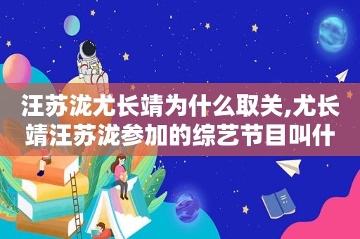 汪苏泷尤长靖为什么取关,尤长靖汪苏泷参加的综艺节目叫什么