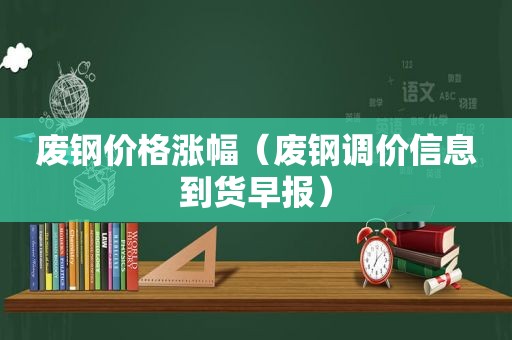 废钢价格涨幅（废钢调价信息到货早报）