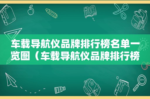 车载导航仪品牌排行榜名单一览图（车载导航仪品牌排行榜名单一览表图片）