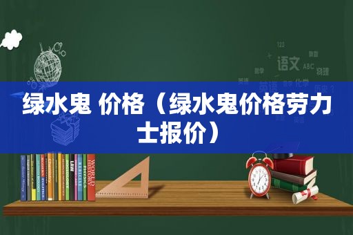 绿水鬼 价格（绿水鬼价格劳力士报价）