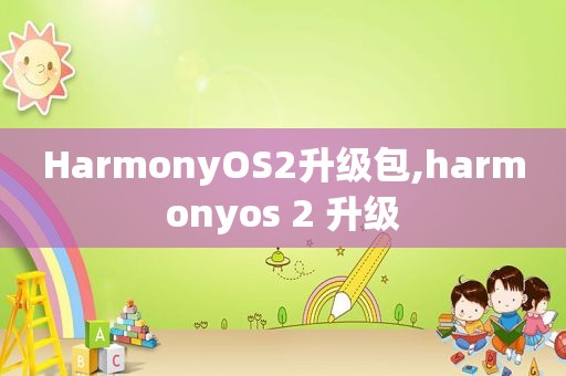 HarmonyOS2升级包,harmonyos 2 升级