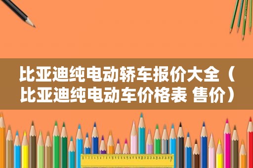 比亚迪纯电动轿车报价大全（比亚迪纯电动车价格表 售价）