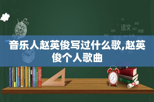 音乐人赵英俊写过什么歌,赵英俊个人歌曲