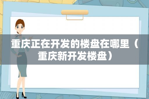 重庆正在开发的楼盘在哪里（重庆新开发楼盘）