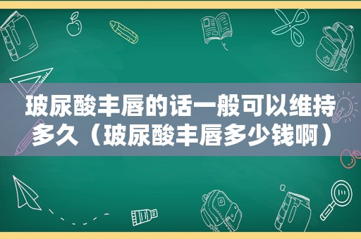 玻尿酸丰唇的话一般可以维持多久（玻尿酸丰唇多少钱啊）