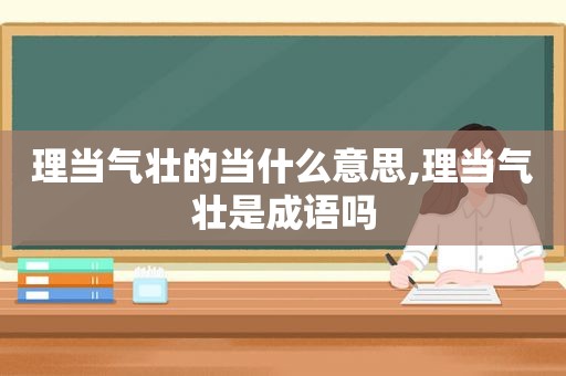 理当气壮的当什么意思,理当气壮是成语吗