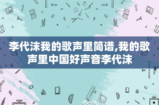 李代沫我的歌声里简谱,我的歌声里中国好声音李代沫