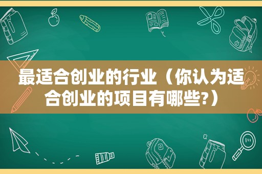 最适合创业的行业（你认为适合创业的项目有哪些?）