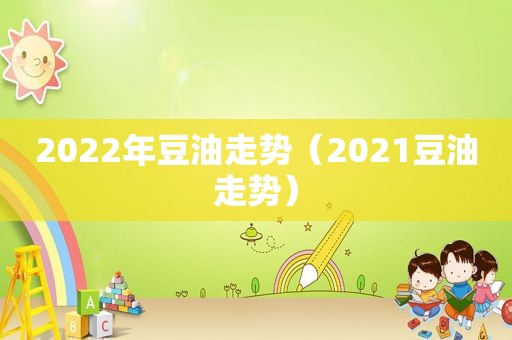 2022年豆油走势（2021豆油走势）