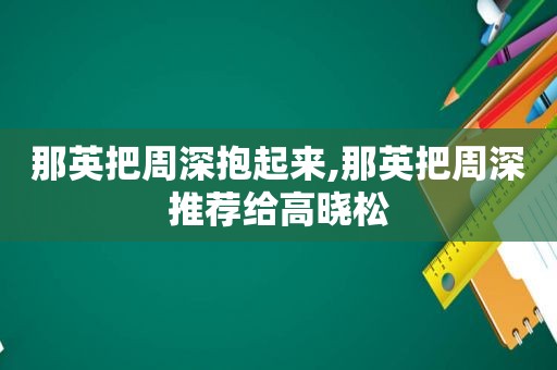 那英把周深抱起来,那英把周深推荐给高晓松