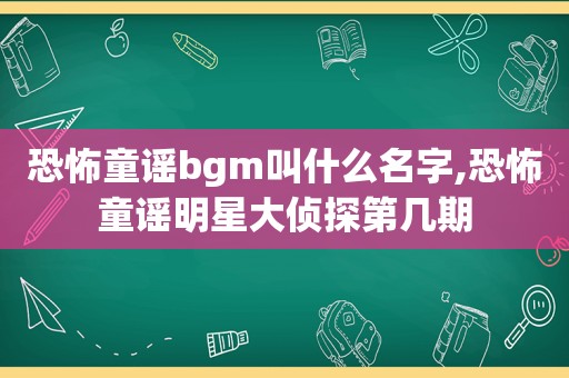 恐怖童谣bgm叫什么名字,恐怖童谣明星大侦探第几期