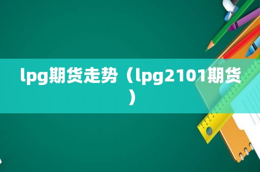 lpg期货走势（lpg2101期货）